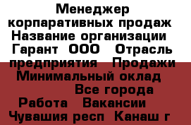 Менеджер корпаративных продаж › Название организации ­ Гарант, ООО › Отрасль предприятия ­ Продажи › Минимальный оклад ­ 100 000 - Все города Работа » Вакансии   . Чувашия респ.,Канаш г.